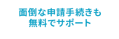 ⾯倒な申請⼿続きも無料でサポート