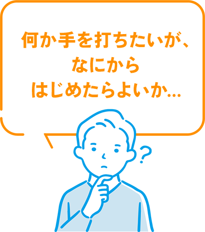 何か手を打ちたいが、なにからはじめたらよいか…
