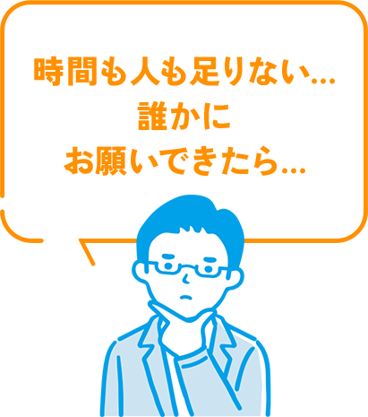 時間も人も足りない…誰かにお願いできたら…