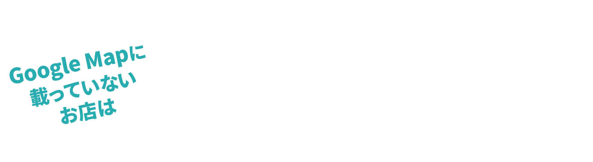 Google Mapに載っていないお店は存在しないのと同じ!