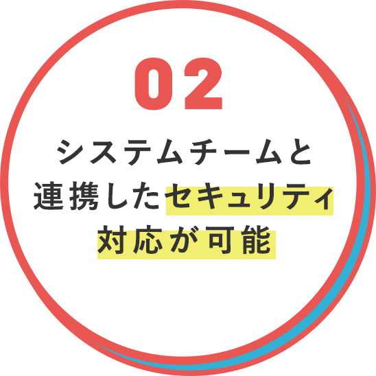 システムチームと連携したセキュリティ対応が可能