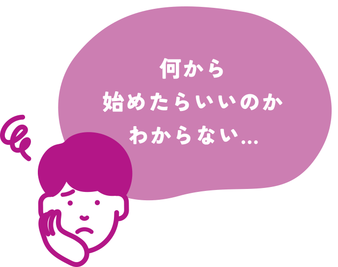 何から始めたらいいのかわからない…